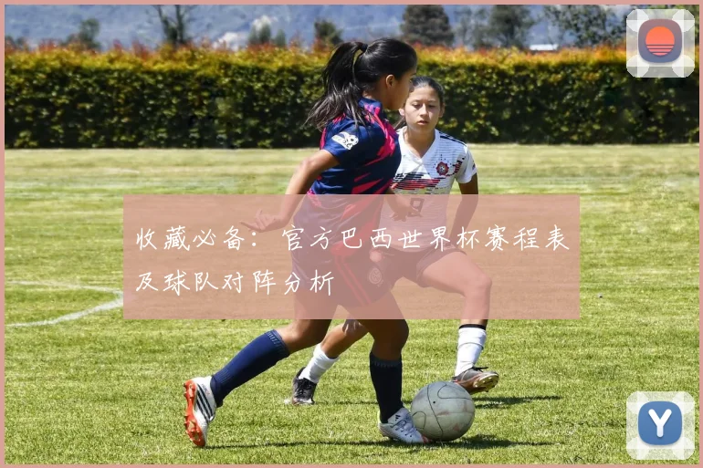 收藏必备:官方巴西世界杯赛程表及球队对阵分析