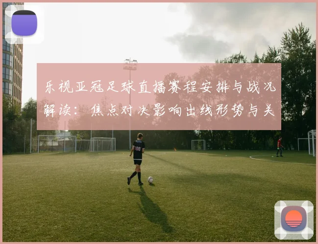 乐视亚冠足球直播赛程安排与战况解读：焦点对决影响出线形势与关键看点