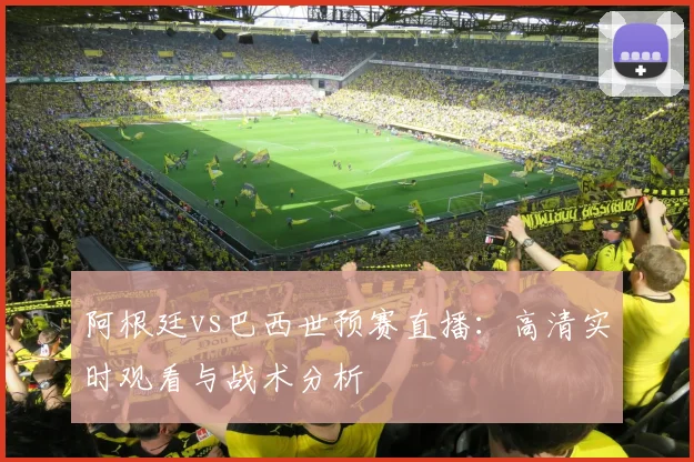 阿根廷vs巴西世预赛直播：高清实时观看与战术分析