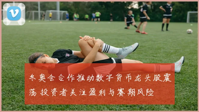 冬奥会合作推动数字货币龙头股震荡 投资者关注盈利与赛期风险