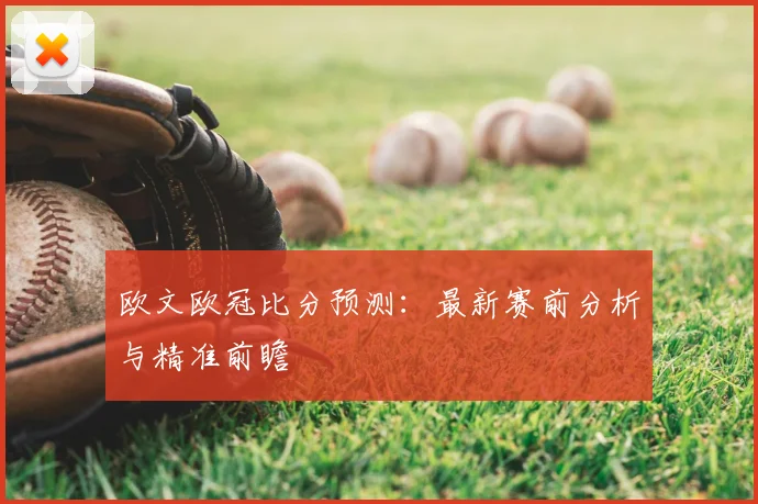 欧文欧冠比分预测：最新赛前分析与精准前瞻