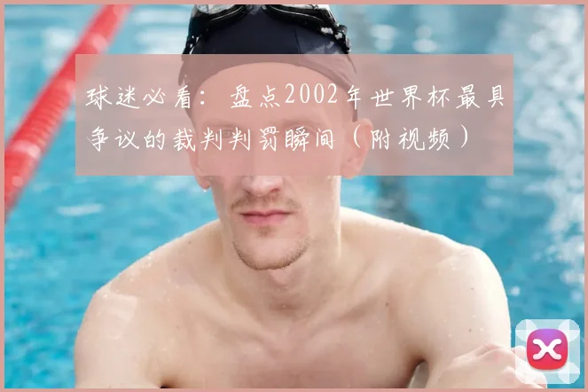 球迷必看：盘点2002年世界杯最具争议的裁判判罚瞬间（附视频）