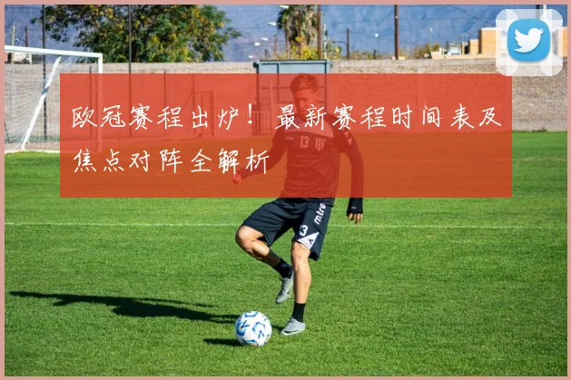 欧冠赛程出炉！最新赛程时间表及焦点对阵全解析