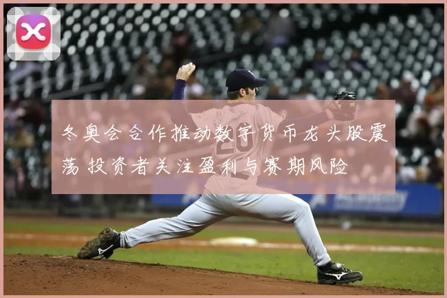 冬奥会合作推动数字货币龙头股震荡 投资者关注盈利与赛期风险