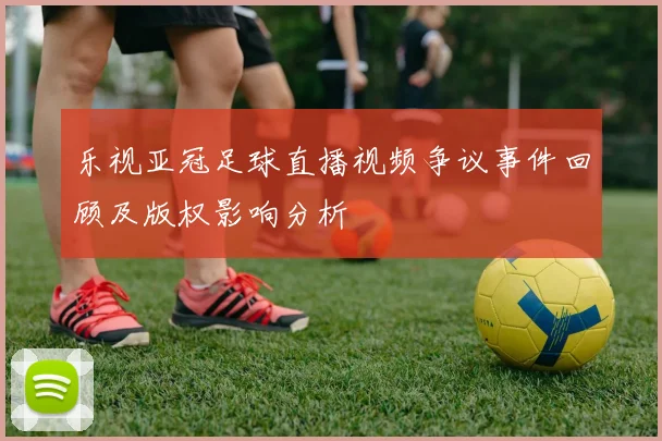 乐视亚冠足球直播视频争议事件回顾及版权影响分析