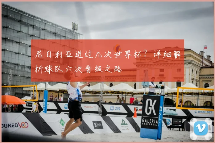尼日利亚进过几次世界杯？详细解析球队六次晋级之路