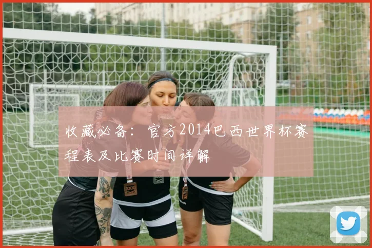 收藏必备：官方2014巴西世界杯赛程表及比赛时间详解