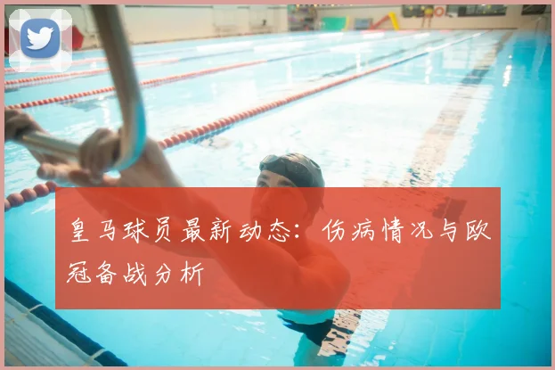 皇马球员最新动态：伤病情况与欧冠备战分析