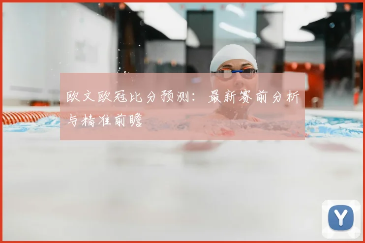 欧文欧冠比分预测：最新赛前分析与精准前瞻