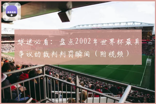球迷必看：盘点2002年世界杯最具争议的裁判判罚瞬间（附视频）