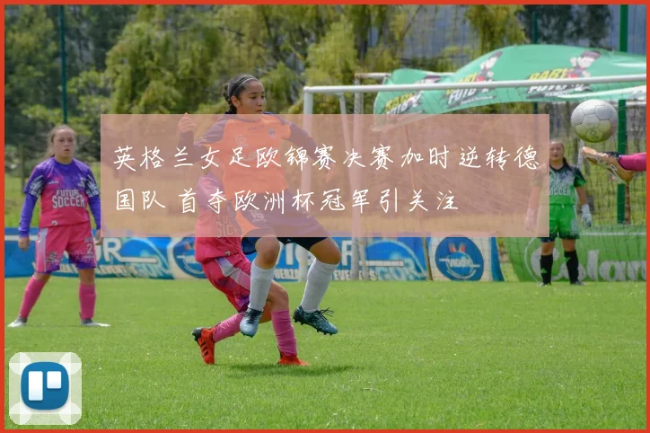 英格兰女足欧锦赛决赛加时逆转德国队 首夺欧洲杯冠军引关注