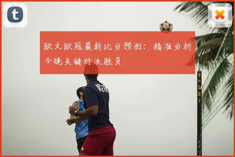 欧文欧冠最新比分预测：精准分析今晚关键对决胜负