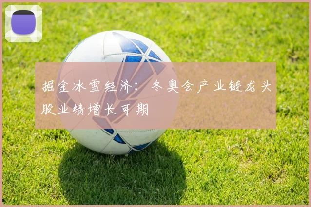 掘金冰雪经济：冬奥会产业链龙头股业绩增长可期